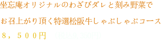 坐忘庵オリジナルのわさびダレと刻み野菜でお召上がり頂く特選松阪牛しゃぶしゃぶコース８，５００円　（税込9350円）